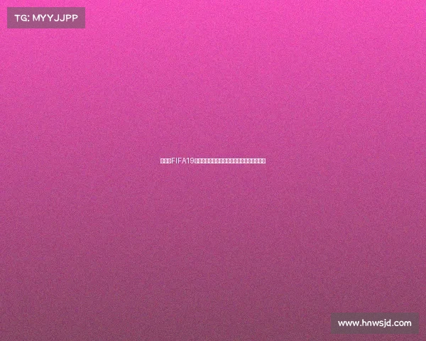 世界杯FIFA19重燃绿茵激情全球豪门争霸巅峰赛场全景回顾